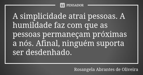 A simplicidade atrai pessoas. A humildade faz com que as pessoas permaneçam próximas a nós. Afinal, ninguém suporta ser desdenhado.... Frase de Rosangela Abrantes de Oliveira.