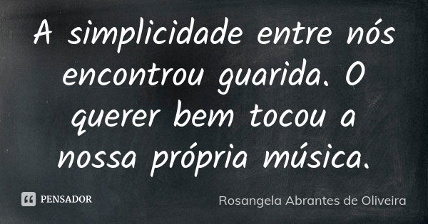 A simplicidade entre nós encontrou guarida. O querer bem tocou a nossa própria música.... Frase de Rosangela Abrantes de Oliveira.