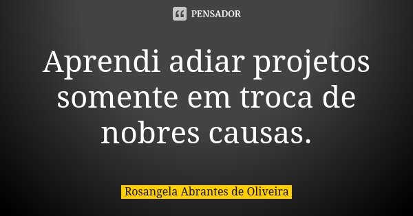 Aprendi adiar projetos somente em troca de nobres causas.... Frase de Rosangela Abrantes de Oliveira.