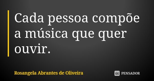 Cada pessoa compõe a música que quer ouvir.... Frase de Rosangela Abrantes de Oliveira.