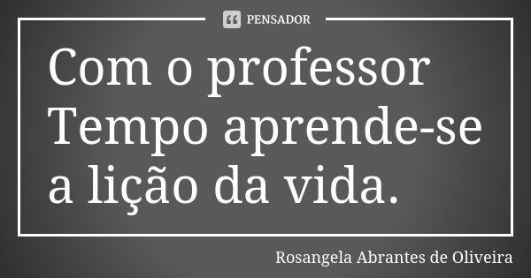Com o professor Tempo aprende-se a lição da vida.... Frase de Rosangela Abrantes de Oliveira.