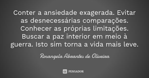 Conter a ansiedade exagerada. Evitar as desnecessárias comparações. Conhecer as próprias limitações. Buscar a paz interior em meio à guerra. Isto sim torna a vi... Frase de Rosangela Abrantes de Oliveira.