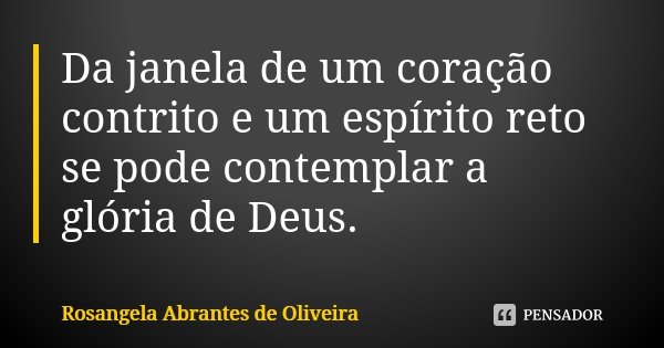 Da janela de um coração contrito e um espírito reto se pode contemplar a glória de Deus.... Frase de Rosangela Abrantes de Oliveira.