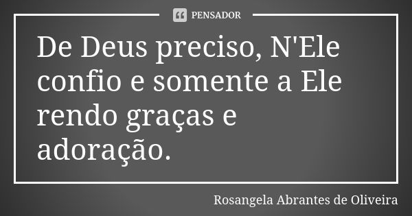 De Deus preciso, N'Ele confio e somente a Ele rendo graças e adoração.... Frase de Rosangela Abrantes de Oliveira.