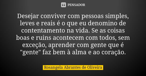 Desejar conviver com pessoas simples, leves e reais é o que eu denomino de contentamento na vida. Se as coisas boas e ruins acontecem com todos, sem exceção, ap... Frase de Rosangela Abrantes de Oliveira.