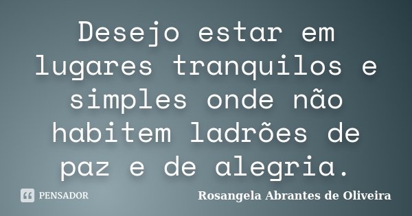 Desejo estar em lugares tranquilos e simples onde não habitem ladrões de paz e de alegria.... Frase de Rosangela Abrantes de Oliveira.