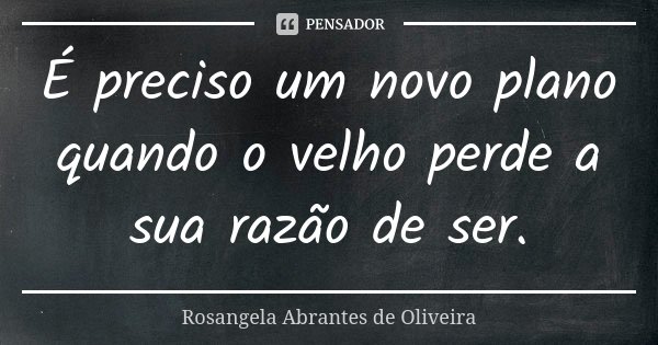 É preciso um novo plano quando o velho perde a sua razão de ser.... Frase de Rosangela Abrantes de Oliveira.