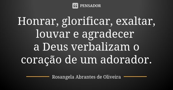 Honrar, glorificar, exaltar, louvar e agradecer a Deus verbalizam o coração de um adorador.... Frase de Rosangela Abrantes de Oliveira.