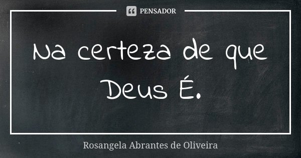 Na certeza de que Deus É.... Frase de Rosangela Abrantes de Oliveira.