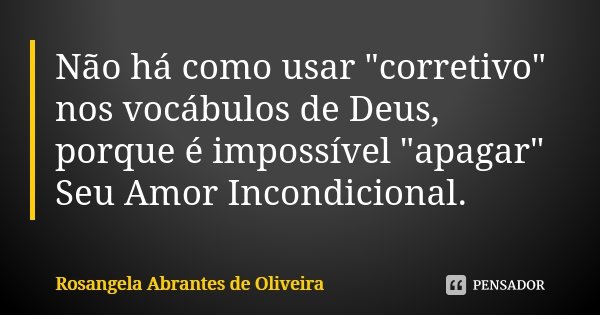 Não há como usar "corretivo" nos vocábulos de Deus, porque é impossível "apagar" Seu Amor Incondicional.... Frase de Rosangela Abrantes de Oliveira.