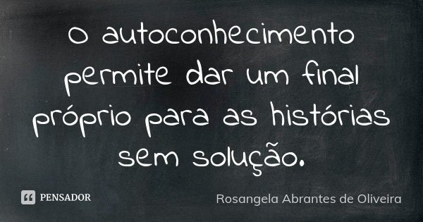 O autoconhecimento permite dar um final próprio para as histórias sem solução.... Frase de Rosangela Abrantes de Oliveira.