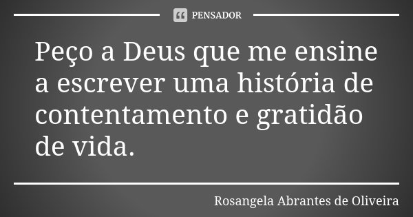 Peço a Deus que me ensine a escrever uma história de contentamento e gratidão de vida.... Frase de Rosangela Abrantes de Oliveira.