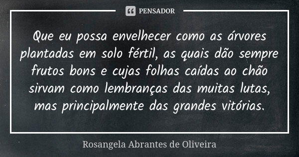 Que eu possa envelhecer como as árvores plantadas em solo fértil, as quais dão sempre frutos bons e cujas folhas caídas ao chão sirvam como lembranças das muita... Frase de Rosangela Abrantes de Oliveira.