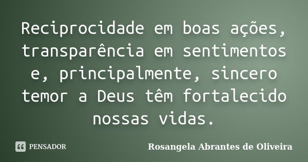 Reciprocidade em boas ações, transparência em sentimentos e, principalmente, sincero temor a Deus têm fortalecido nossas vidas.... Frase de Rosangela Abrantes de Oliveira.