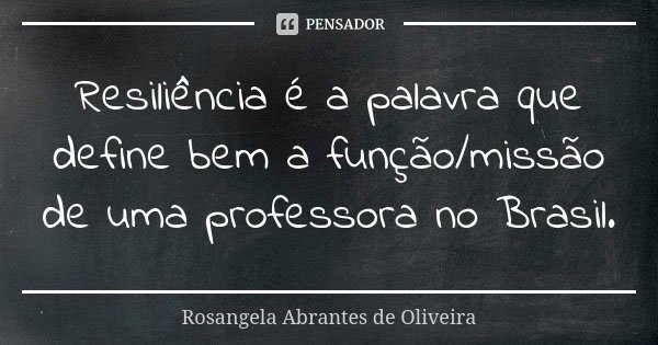 Resiliência é a palavra que define bem a função/missão de uma professora no Brasil.... Frase de Rosangela Abrantes de Oliveira.