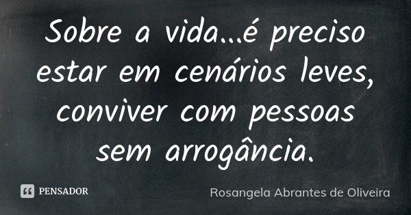 Sobre a vida...é preciso estar em cenários leves, conviver com pessoas sem arrogância.... Frase de Rosangela Abrantes de Oliveira.