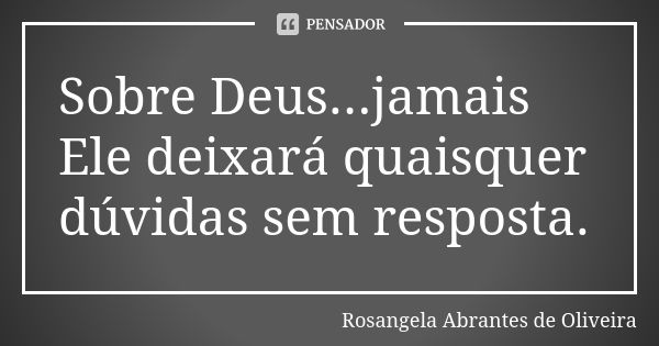 Sobre Deus...jamais Ele deixará quaisquer dúvidas sem resposta.... Frase de Rosangela Abrantes de Oliveira.