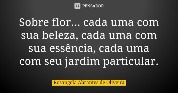 Sobre flor... cada uma com sua beleza, cada uma com sua essência, cada uma com seu jardim particular.... Frase de Rosangela Abrantes de Oliveira.