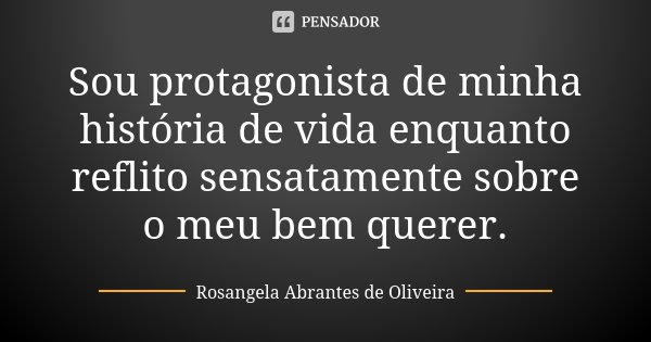Sou protagonista de minha história de vida enquanto reflito sensatamente sobre o meu bem querer.... Frase de Rosangela Abrantes de Oliveira.