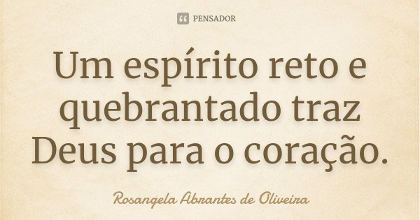 Um espírito reto e quebrantado traz Deus para o coração.... Frase de Rosangela Abrantes de Oliveira.