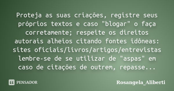 Proteja as suas criações, registre seus próprios textos e caso "blogar" o faça corretamente; respeite os direitos autorais alheios citando fontes idôn... Frase de Rosangela_Aliberti.