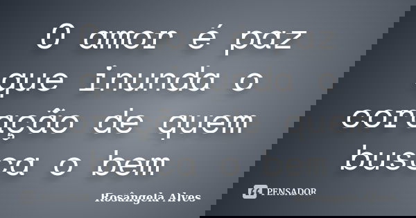O amor é paz que inunda o coração de quem busca o bem... Frase de Rosângela Alves.