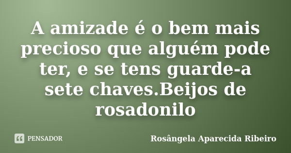 A amizade é o bem mais precioso que alguém pode ter, e se tens guarde-a sete chaves.Beijos de rosadonilo... Frase de Rosângela Aparecida Ribeiro.