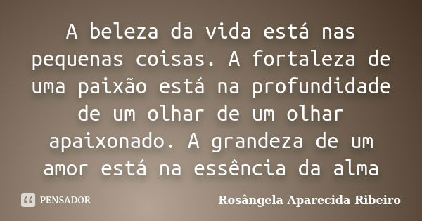 A beleza da vida está nas pequenas coisas. A fortaleza de uma paixão está na profundidade de um olhar de um olhar apaixonado. A grandeza de um amor está na essê... Frase de Rosângela Aparecida Ribeiro.