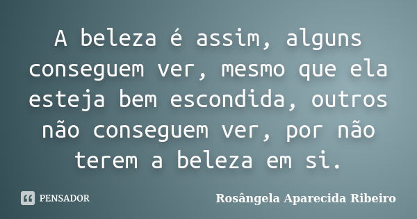 A beleza é assim, alguns conseguem ver, mesmo que ela esteja bem escondida, outros não conseguem ver, por não terem a beleza em si.... Frase de Rosângela Aparecida Ribeiro.