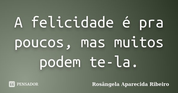 A felicidade é pra poucos, mas muitos podem te-la.... Frase de Rosângela Aparecida Ribeiro.