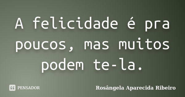 A Felicidade é Pra Poucos Mas Muitos Rosângela Aparecida Ribeiro Pensador 1493