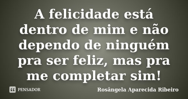 A felicidade está dentro de mim e não dependo de ninguém pra ser feliz, mas pra me completar sim!... Frase de Rosângela Aparecida Ribeiro.