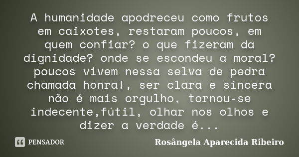 A humanidade apodreceu como frutos em caixotes, restaram poucos, em quem confiar? o que fizeram da dignidade? onde se escondeu a moral? poucos vivem nessa selva... Frase de Rosângela Aparecida Ribeiro.