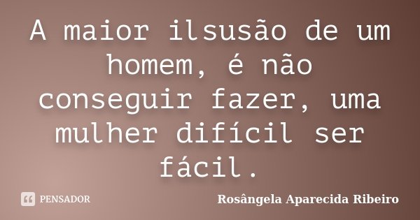 A maior ilsusão de um homem, é não conseguir fazer, uma mulher difícil ser fácil.... Frase de Rosângela Aparecida Ribeiro.