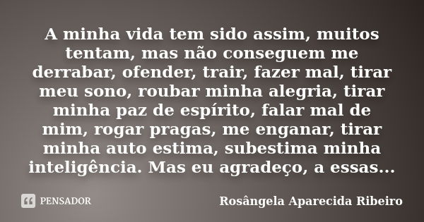 A minha vida tem sido assim, muitos tentam, mas não conseguem me derrabar, ofender, trair, fazer mal, tirar meu sono, roubar minha alegria, tirar minha paz de e... Frase de Rosângela Aparecida Ribeiro.