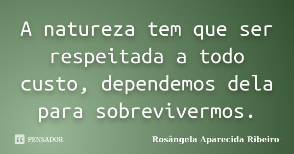 A natureza tem que ser respeitada a todo custo, dependemos dela para sobrevivermos.... Frase de Rosângela Aparecida Ribeiro.