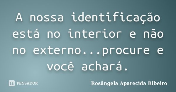 A nossa identificação está no interior e não no externo...procure e você achará.... Frase de Rosângela Aparecida Ribeiro.