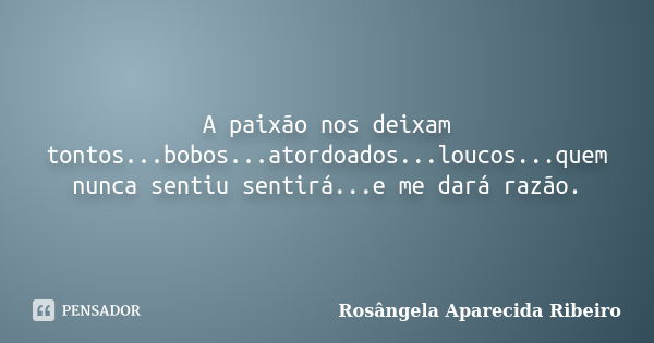 A paixão nos deixam tontos...bobos...atordoados...loucos...quem nunca sentiu sentirá...e me dará razão.... Frase de Rosângela Aparecida Ribeiro.