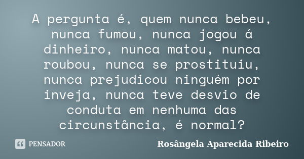 A pergunta é, quem nunca bebeu, nunca fumou, nunca jogou á dinheiro, nunca matou, nunca roubou, nunca se prostituiu, nunca prejudicou ninguém por inveja, nunca ... Frase de Rosângela Aparecida Ribeiro.