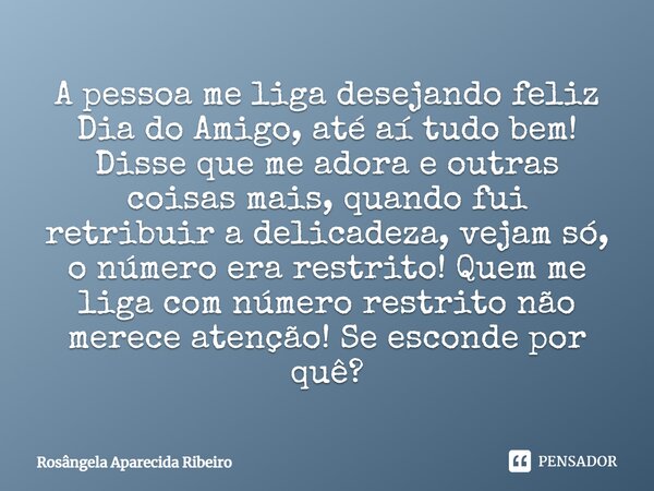 A pessoa me liga desejando feliz Dia do Amigo, até aí tudo bem! Disse que me adora e outras coisas mais, quando fui retribuir a delicadeza, vejam só, o número e... Frase de Rosângela Aparecida Ribeiro.