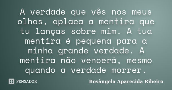 A verdade que vês nos meus olhos, aplaca a mentira que tu lanças sobre mim. A tua mentira é pequena para a minha grande verdade. A mentira não vencerá, mesmo qu... Frase de Rosângela Aparecida Ribeiro.