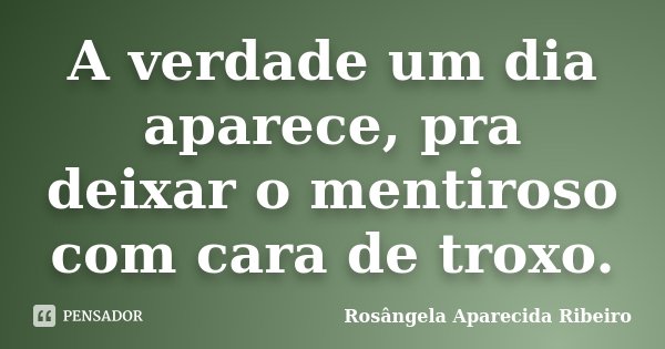 A verdade um dia aparece, pra deixar o mentiroso com cara de troxo.... Frase de Rosângela Aparecida Ribeiro.