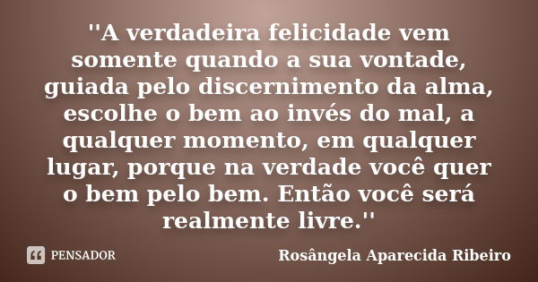 ''A verdadeira felicidade vem somente quando a sua vontade, guiada pelo discernimento da alma, escolhe o bem ao invés do mal, a qualquer momento, em qualquer lu... Frase de Rosângela Aparecida Ribeiro.