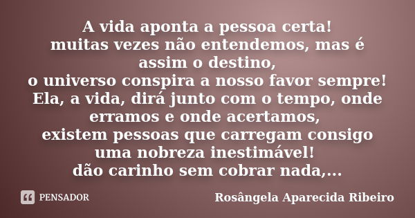 A vida aponta a pessoa certa! muitas vezes não entendemos, mas é assim o destino, o universo conspira a nosso favor sempre! Ela, a vida, dirá junto com o tempo,... Frase de Rosângela Aparecida Ribeiro.