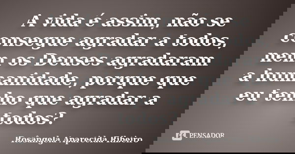 A vida é assim, não se consegue agradar a todos, nem os Deuses agradaram a humanidade, porque que eu tenho que agradar a todos?... Frase de Rosângela Aparecida Ribeiro.