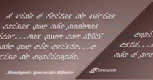A vida é feitas de várias coisas que não podemos explicar...mas quem com DEUS está...sabe que ele existe...e não é precisa de explicação.... Frase de Rosângela Aparecida Ribeiro.