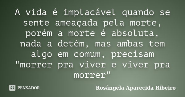 A vida é implacável quando se sente ameaçada pela morte, porém a morte é absoluta, nada a detém, mas ambas tem algo em comum, precisam "morrer pra viver e ... Frase de Rosângela Aparecida Ribeiro.