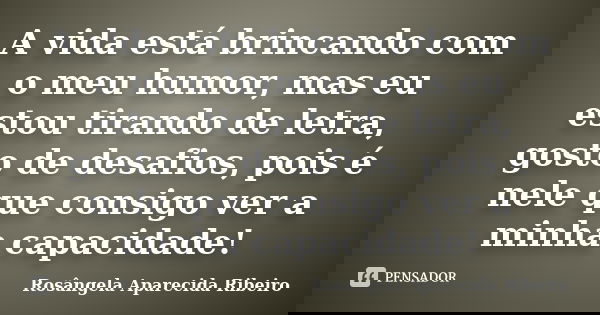 A vida está brincando com o meu humor, mas eu estou tirando de letra, gosto de desafios, pois é nele que consigo ver a minha capacidade!... Frase de Rosângela Aparecida Ribeiro.