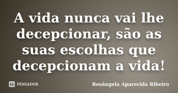 A vida nunca vai lhe decepcionar, são as suas escolhas que decepcionam a vida!... Frase de Rosângela Aparecida Ribeiro.