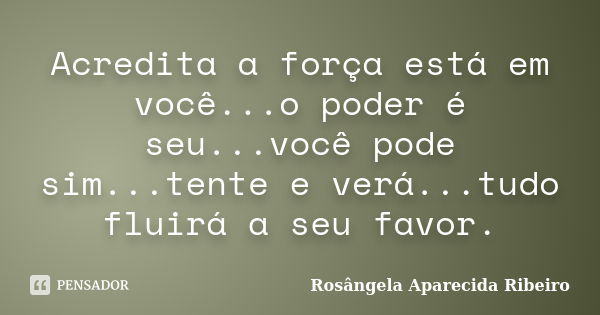 Acredita a força está em você...o poder é seu...você pode sim...tente e verá...tudo fluirá a seu favor.... Frase de Rosângela Aparecida Ribeiro.